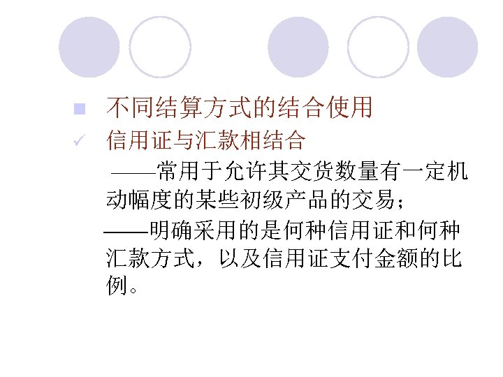 n 不同结算方式的结合使用 ü 信用证与汇款相结合 ——常用于允许其交货数量有一定机 动幅度的某些初级产品的交易； ——明确采用的是何种信用证和何种 汇款方式，以及信用证支付金额的比 例。 