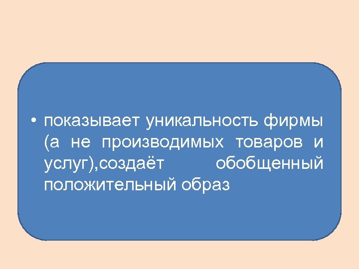  • показывает уникальность фирмы (а не производимых товаров и услуг), создаёт обобщенный положительный