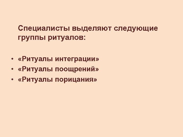 Специалисты выделяют следующие группы ритуалов: • «Ритуалы интеграции» • «Ритуалы поощрений» • «Ритуалы порицания»