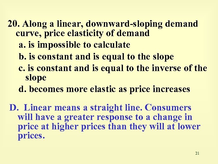 20. Along a linear, downward-sloping demand curve, price elasticity of demand a. is impossible