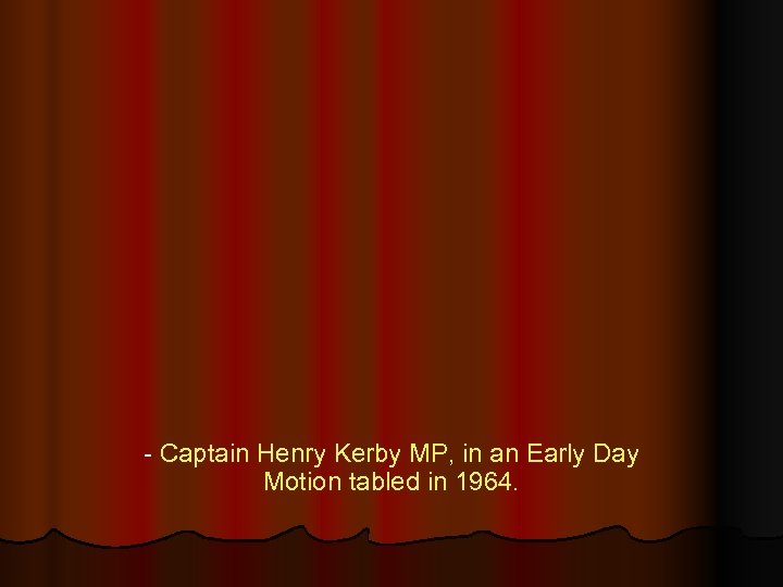 - Captain Henry Kerby MP, in an Early Day Motion tabled in 1964. 