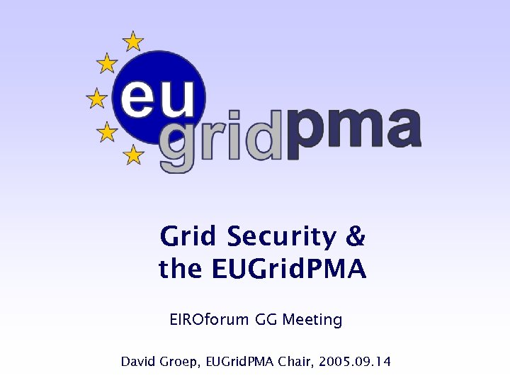 Grid Security & the EUGrid. PMA EIROforum GG Meeting David Groep, EUGrid. PMA Chair,