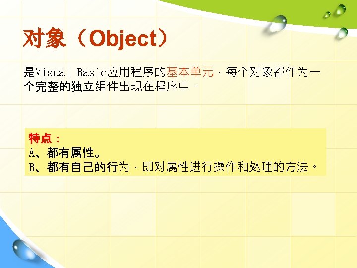 对象（Object） 是Visual Basic应用程序的基本单元，每个对象都作为一 个完整的独立组件出现在程序中。 特点： A、都有属性。 B、都有自己的行为，即对属性进行操作和处理的方法。 