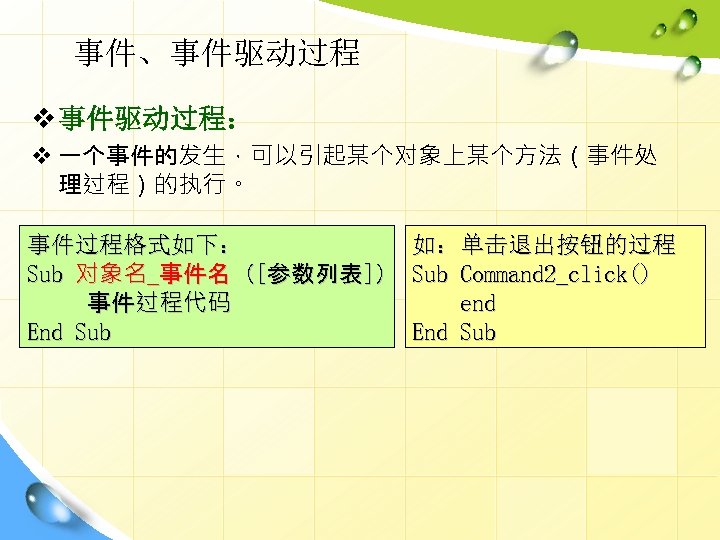 事件、事件驱动过程 v 事件驱动过程： v 一个事件的发生，可以引起某个对象上某个方法（事件处 理过程）的执行。 事件过程格式如下： Sub 对象名_事件名（[参数列表]） 事件过程代码 End Sub 如：单击退出按钮的过程 Sub