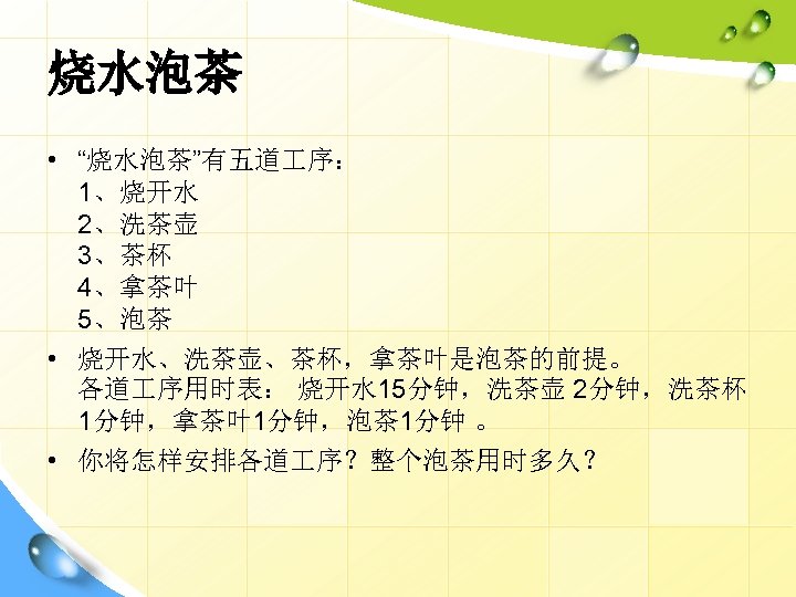 烧水泡茶 • “烧水泡茶”有五道 序： 1、烧开水 2、洗茶壶 3、茶杯 4、拿茶叶 5、泡茶 • 烧开水、洗茶壶、茶杯，拿茶叶是泡茶的前提。 各道 序用时表： 烧开水