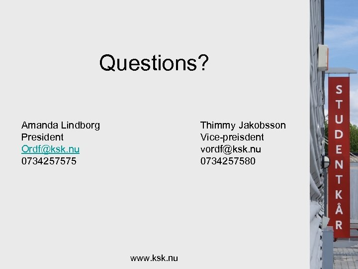Questions? Amanda Lindborg President Ordf@ksk. nu 0734257575 Thimmy Jakobsson Vice-preisdent vordf@ksk. nu 0734257580 www.