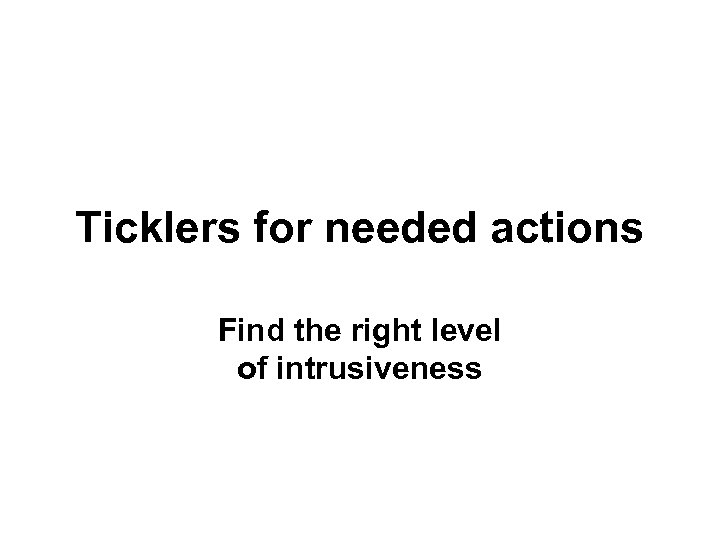 Ticklers for needed actions Find the right level of intrusiveness 