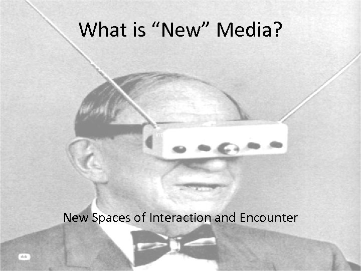 What is “New” Media? intro to new media New Spaces of Interaction and Encounter