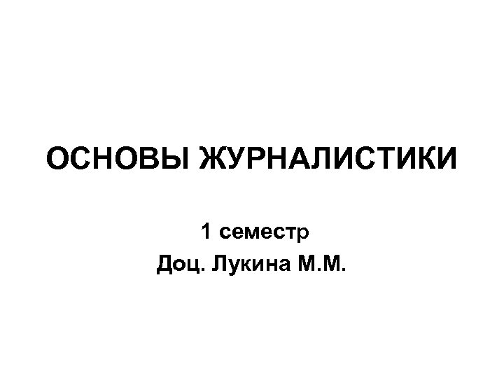 ОСНОВЫ ЖУРНАЛИСТИКИ 1 семестр Доц. Лукина М. М. 