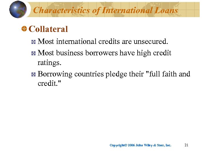 Characteristics of International Loans Collateral Most international credits are unsecured. Most business borrowers have