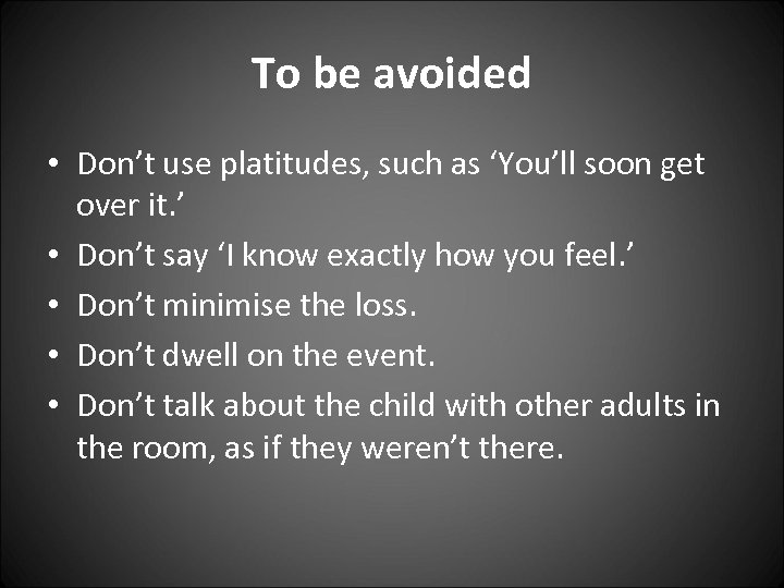 To be avoided • Don’t use platitudes, such as ‘You’ll soon get over it.