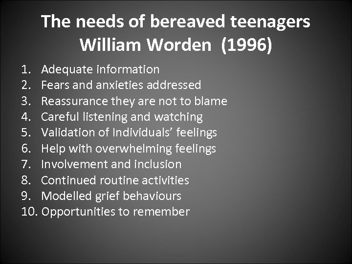 The needs of bereaved teenagers William Worden (1996) 1. Adequate information 2. Fears and