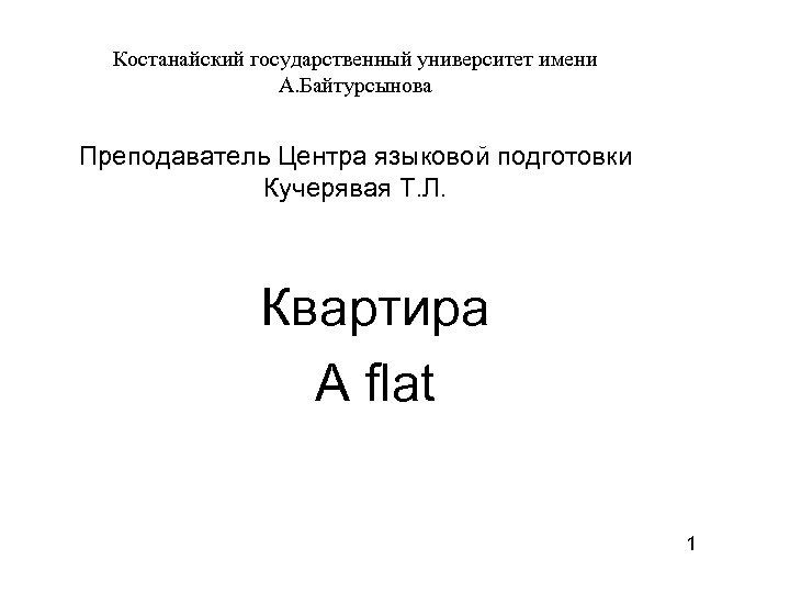 Костанайский государственный университет имени А. Байтурсынова Преподаватель Центра языковой подготовки Кучерявая Т. Л. Квартира
