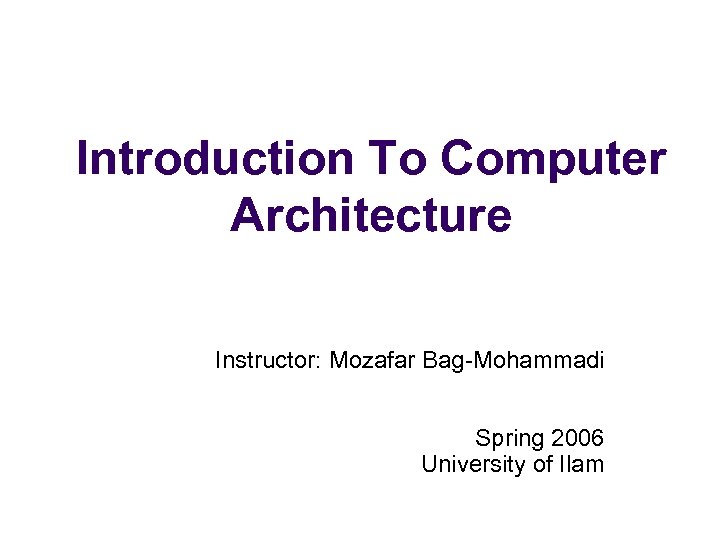 Introduction To Computer Architecture Instructor: Mozafar Bag-Mohammadi Spring 2006 University of Ilam 