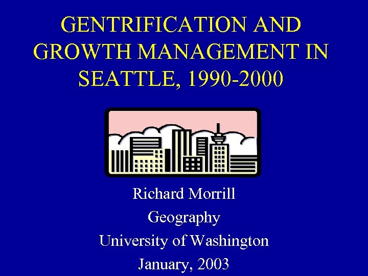 GENTRIFICATION AND GROWTH MANAGEMENT IN SEATTLE, 1990 -2000 Richard Morrill Geography University of Washington