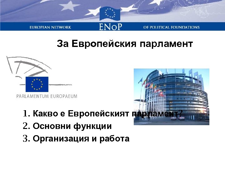За Европейския парламент 1. Какво е Европейският парламент? 2. Основни функции 3. Организация и