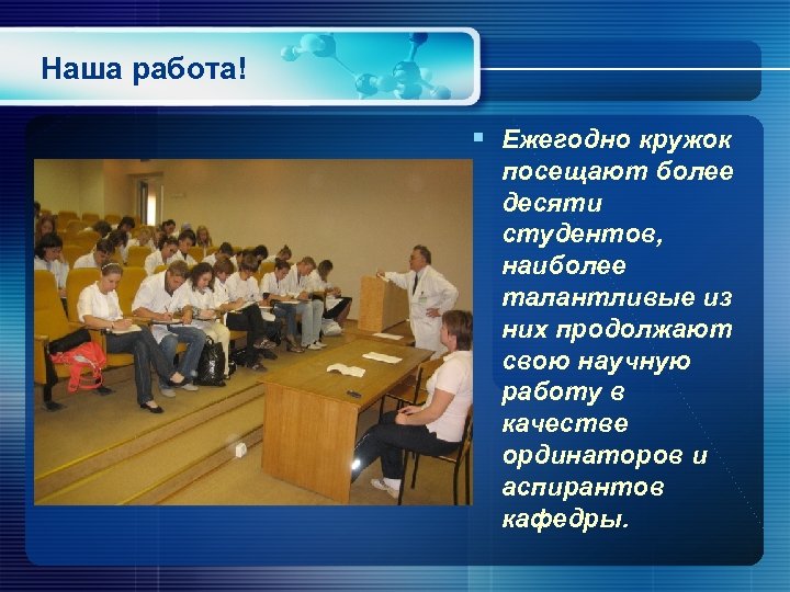 Наша работа! § Ежегодно кружок посещают более десяти студентов, наиболее талантливые из них продолжают