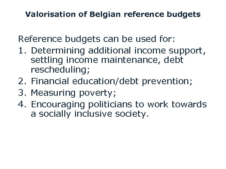 Valorisation of Belgian reference budgets Reference budgets can be used for: 1. Determining additional