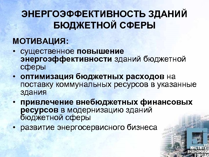 ЭНЕРГОЭФФЕКТИВНОСТЬ ЗДАНИЙ БЮДЖЕТНОЙ СФЕРЫ МОТИВАЦИЯ: • существенное повышение энергоэффективности зданий бюджетной сферы • оптимизация