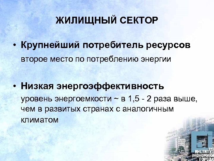 ЖИЛИЩНЫЙ СЕКТОР • Крупнейший потребитель ресурсов второе место по потреблению энергии • Низкая энергоэффективность