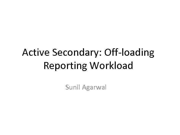 Active Secondary: Off-loading Reporting Workload Sunil Agarwal 