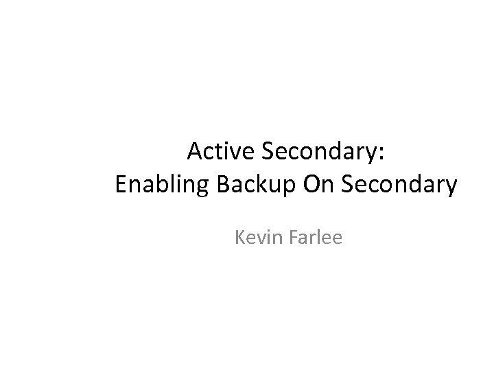 Active Secondary: Enabling Backup On Secondary Kevin Farlee 