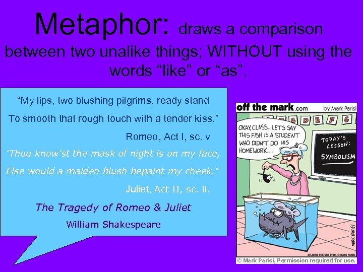 Metaphor: draws a comparison between two unalike things; WITHOUT using the words “like” or