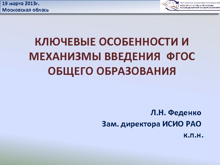 19 марта 2013 г. Московская облась КЛЮЧЕВЫЕ ОСОБЕННОСТИ И МЕХАНИЗМЫ ВВЕДЕНИЯ ФГОС ОБЩЕГО ОБРАЗОВАНИЯ