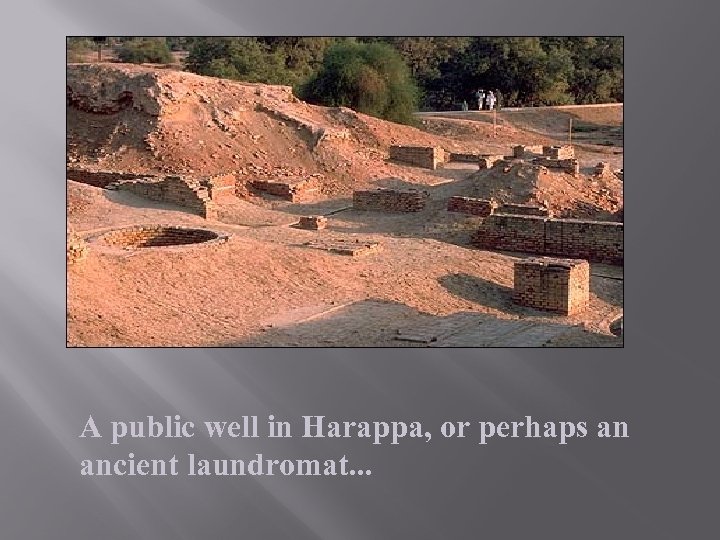 A public well in Harappa, or perhaps an ancient laundromat. . . 