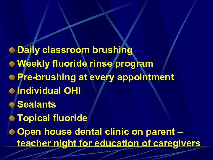 Daily classroom brushing Weekly fluoride rinse program Pre-brushing at every appointment Individual OHI Sealants