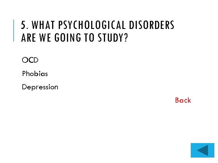 5. WHAT PSYCHOLOGICAL DISORDERS ARE WE GOING TO STUDY? OCD Phobias Depression Back 