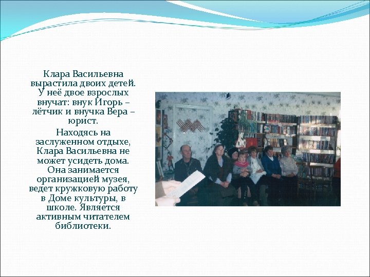 Клара Васильевна вырастила двоих детей. У неё двое взрослых внучат: внук Игорь – лётчик
