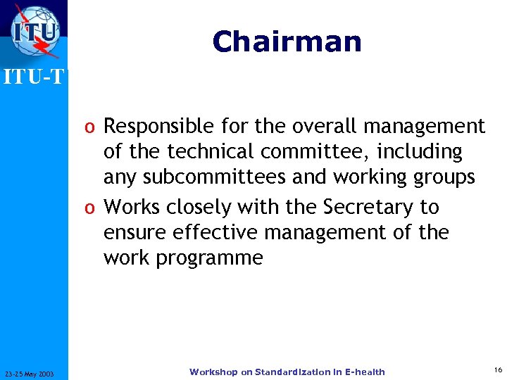Chairman ITU-T o Responsible for the overall management of the technical committee, including any