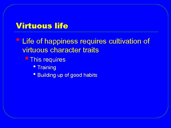 Virtuous life • Life of happiness requires cultivation of virtuous character traits § This