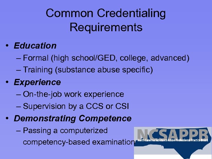 Common Credentialing Requirements • Education – Formal (high school/GED, college, advanced) – Training (substance