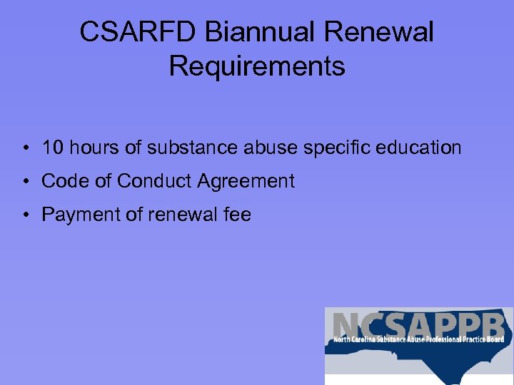 CSARFD Biannual Renewal Requirements • 10 hours of substance abuse specific education • Code