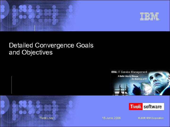 Detailed Convergence Goals and Objectives Tivoli Live ! 15 June 2006 © 2006 IBM