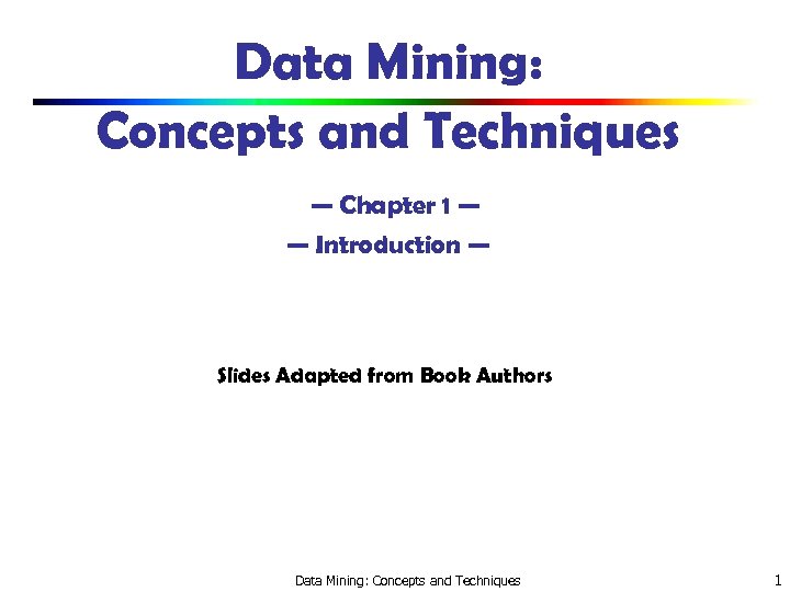 Data Mining: Concepts and Techniques — Chapter 1 — — Introduction — Slides Adapted