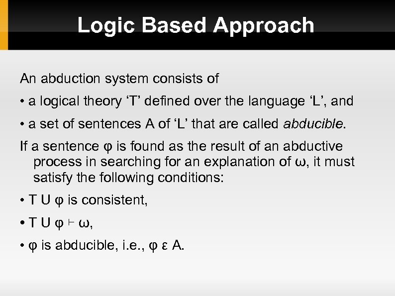 Logic Based Approach An abduction system consists of • a logical theory ‘T’ defined