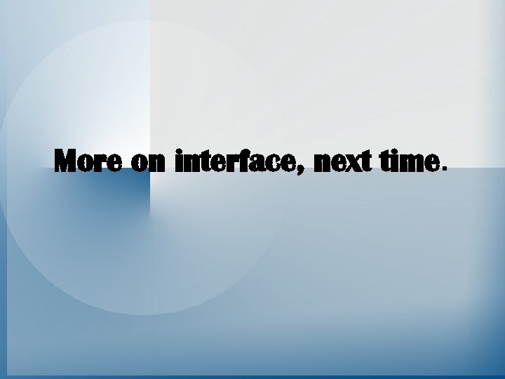 More on interface, next time. 