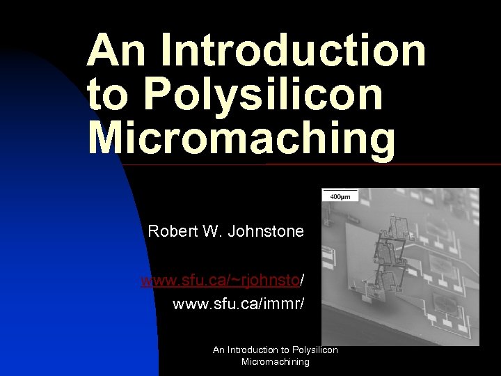 An Introduction to Polysilicon Micromaching Robert W. Johnstone www. sfu. ca/~rjohnsto/ www. sfu. ca/immr/