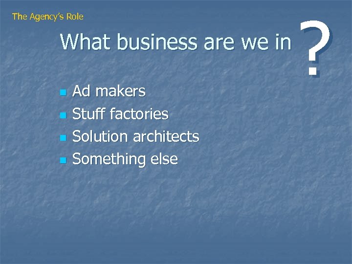 The Agency’s Role What business are we in n n Ad makers Stuff factories