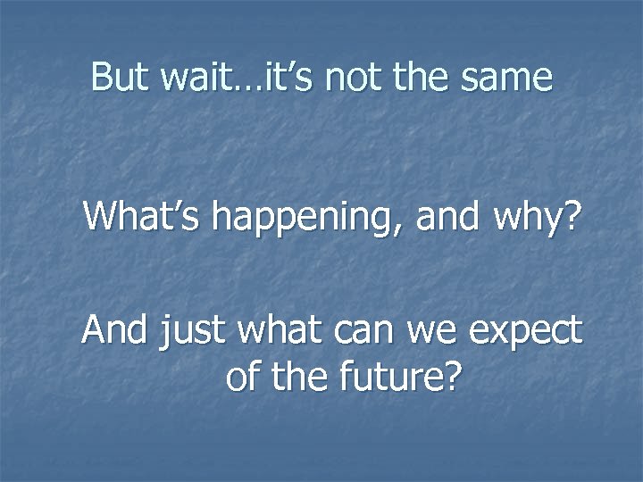 But wait…it’s not the same What’s happening, and why? And just what can we