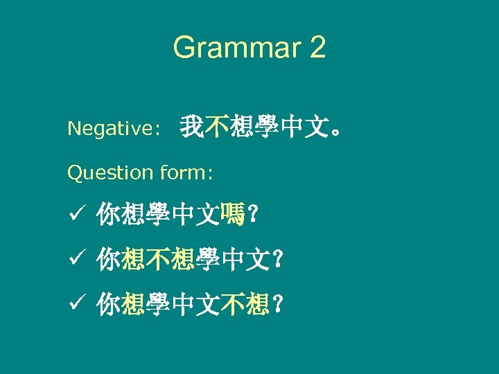 Grammar 2 Negative: 我不想學中文。 Question form: ü 你想學中文嗎？ ü 你想不想學中文？ ü 你想學中文不想？ 