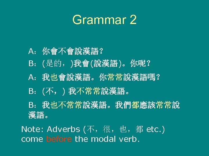 Grammar 2 A：你會不會說漢語？ B：(是的，)我會(說漢語)。你呢？ A：我也會說漢語。你常常說漢語嗎？ B：(不，) 我不常常說漢語。 B：我也不常常說漢語。我們都應該常常說 漢語。 Note: Adverbs (不，很，也，都 etc. )