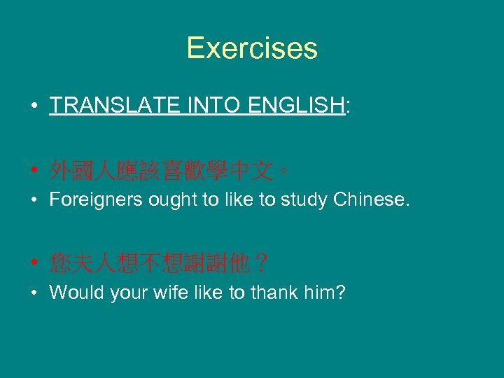 Exercises • TRANSLATE INTO ENGLISH: • 外國人應該喜歡學中文。 • Foreigners ought to like to study