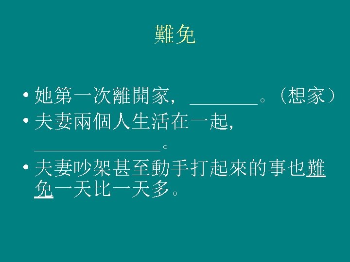 難免 • 她第一次離開家, _______。(想家） • 夫妻兩個人生活在一起, _______。 • 夫妻吵架甚至動手打起來的事也難 免一天比一天多。 