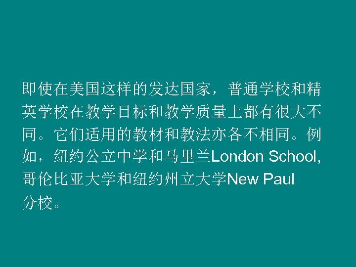 即使在美国这样的发达国家，普通学校和精 英学校在教学目标和教学质量上都有很大不 同。它们适用的教材和教法亦各不相同。例 如，纽约公立中学和马里兰London School, 哥伦比亚大学和纽约州立大学New Paul 分校。 