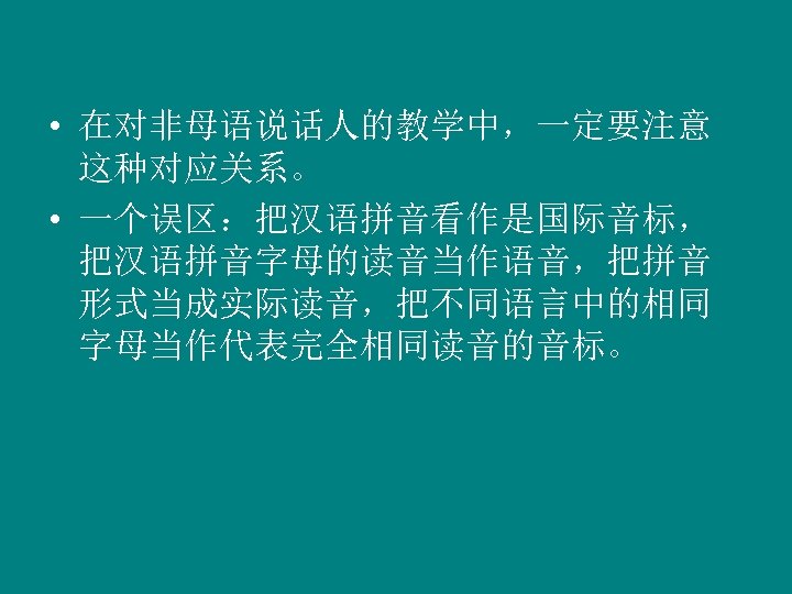  • 在对非母语说话人的教学中，一定要注意 这种对应关系。 • 一个误区：把汉语拼音看作是国际音标， 把汉语拼音字母的读音当作语音，把拼音 形式当成实际读音，把不同语言中的相同 字母当作代表完全相同读音的音标。 