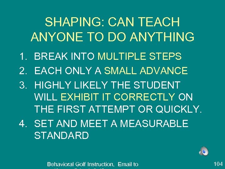 SHAPING: CAN TEACH ANYONE TO DO ANYTHING 1. BREAK INTO MULTIPLE STEPS 2. EACH